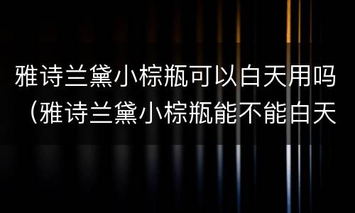 雅诗兰黛小棕瓶可以白天用吗（雅诗兰黛小棕瓶能不能白天用）