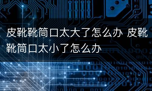 皮靴靴筒口太大了怎么办 皮靴靴筒口太小了怎么办