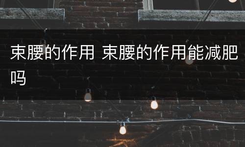 束腰的作用 束腰的作用能减肥吗