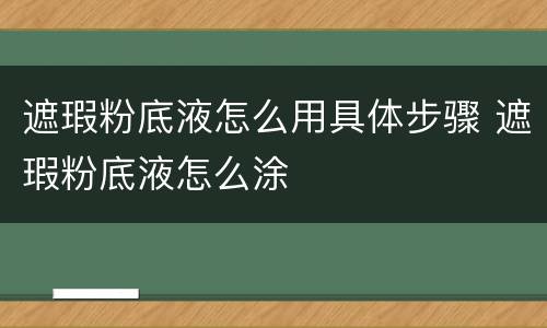 遮瑕粉底液怎么用具体步骤 遮瑕粉底液怎么涂