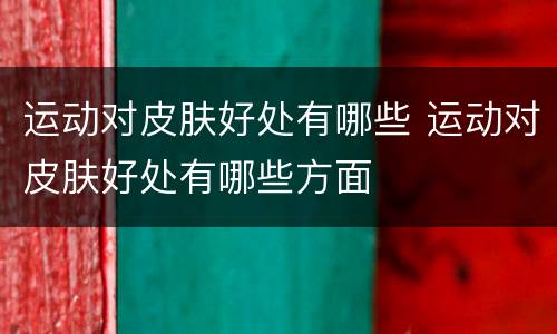运动对皮肤好处有哪些 运动对皮肤好处有哪些方面
