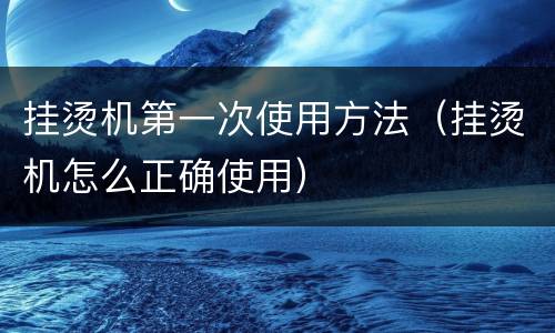 挂烫机第一次使用方法（挂烫机怎么正确使用）