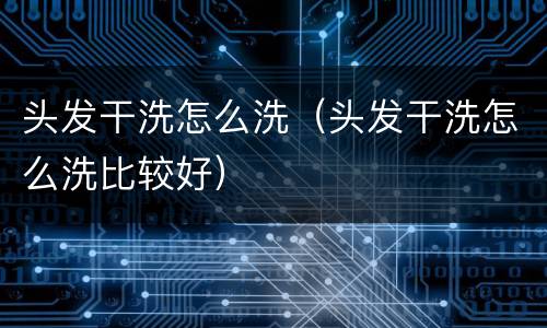 头发干洗怎么洗（头发干洗怎么洗比较好）