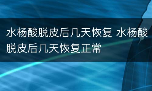 水杨酸脱皮后几天恢复 水杨酸脱皮后几天恢复正常