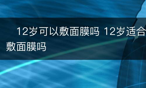​12岁可以敷面膜吗 12岁适合敷面膜吗