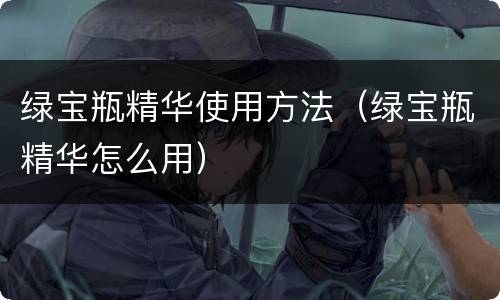 绿宝瓶精华使用方法（绿宝瓶精华怎么用）