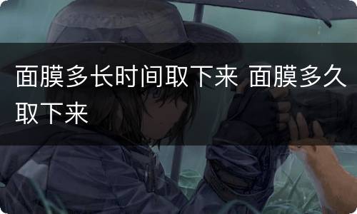 面膜多长时间取下来 面膜多久取下来