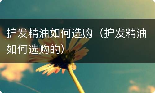 护发精油如何选购（护发精油如何选购的）