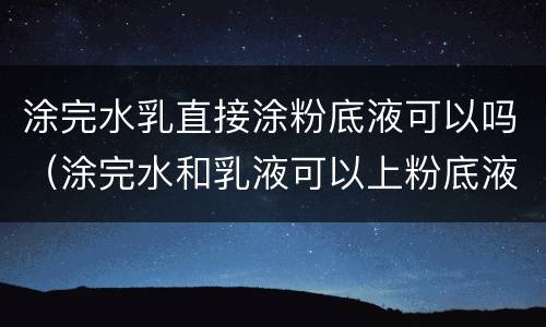 涂完水乳直接涂粉底液可以吗（涂完水和乳液可以上粉底液吗）