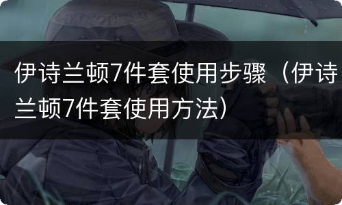 伊诗兰顿7件套使用步骤（伊诗兰顿7件套使用方法）