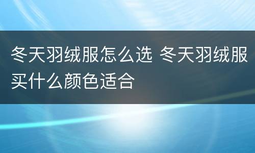 冬天羽绒服怎么选 冬天羽绒服买什么颜色适合