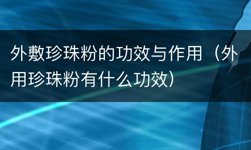 外敷珍珠粉的功效与作用（外用珍珠粉有什么功效）