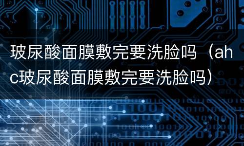 玻尿酸面膜敷完要洗脸吗（ahc玻尿酸面膜敷完要洗脸吗）
