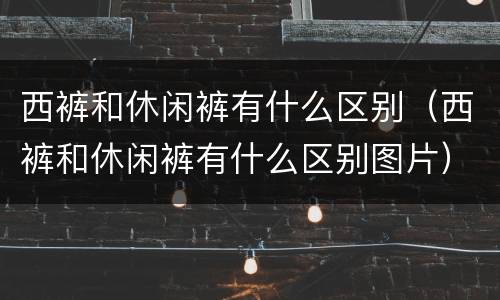 西裤和休闲裤有什么区别（西裤和休闲裤有什么区别图片）