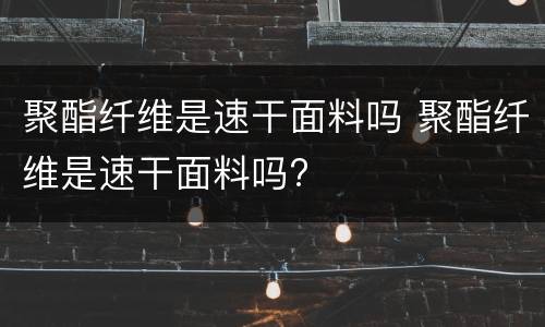 聚酯纤维是速干面料吗 聚酯纤维是速干面料吗?