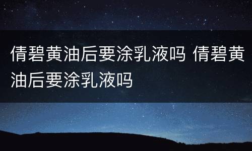 倩碧黄油后要涂乳液吗 倩碧黄油后要涂乳液吗