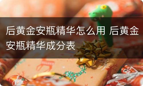 后黄金安瓶精华怎么用 后黄金安瓶精华成分表