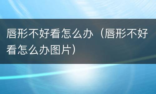 唇形不好看怎么办（唇形不好看怎么办图片）