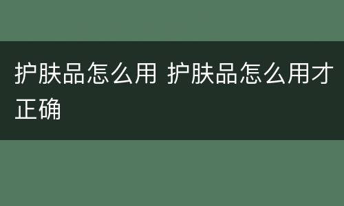 护肤品怎么用 护肤品怎么用才正确
