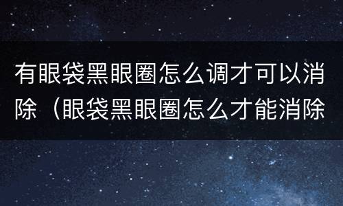 有眼袋黑眼圈怎么调才可以消除（眼袋黑眼圈怎么才能消除?）