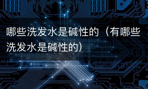 哪些洗发水是碱性的（有哪些洗发水是碱性的）