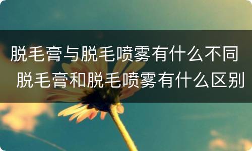 脱毛膏与脱毛喷雾有什么不同 脱毛膏和脱毛喷雾有什么区别