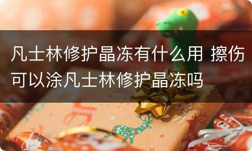 凡士林修护晶冻有什么用 擦伤可以涂凡士林修护晶冻吗