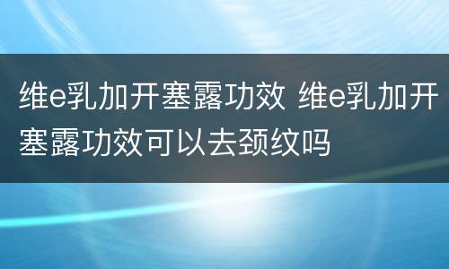 维e乳加开塞露功效 维e乳加开塞露功效可以去颈纹吗