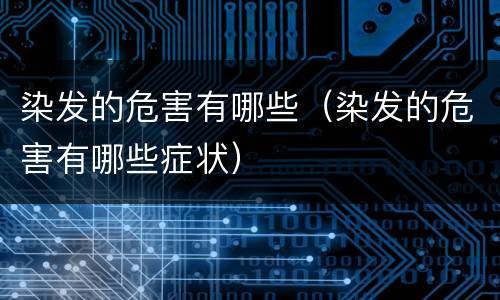 染发的危害有哪些（染发的危害有哪些症状）