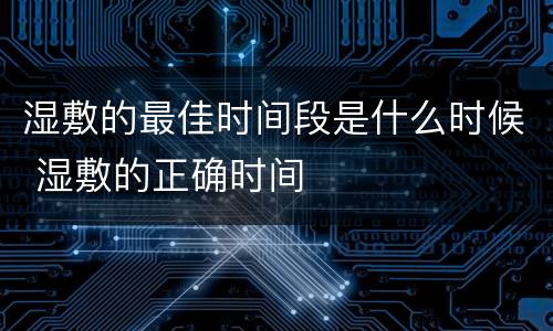 湿敷的最佳时间段是什么时候 湿敷的正确时间