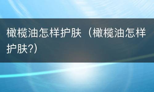 橄榄油怎样护肤（橄榄油怎样护肤?）
