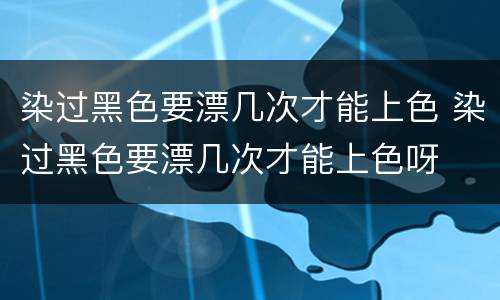染过黑色要漂几次才能上色 染过黑色要漂几次才能上色呀