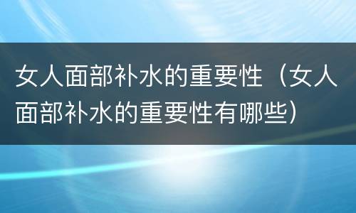 女人面部补水的重要性（女人面部补水的重要性有哪些）