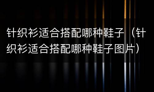 针织衫适合搭配哪种鞋子（针织衫适合搭配哪种鞋子图片）