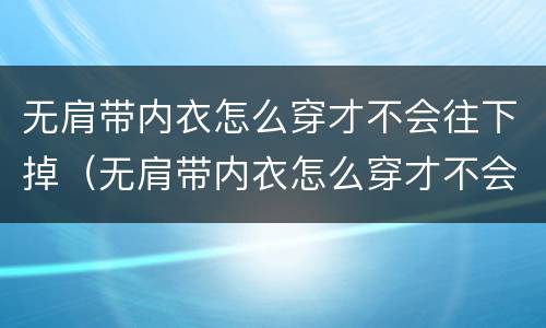 无肩带内衣怎么穿才不会往下掉（无肩带内衣怎么穿才不会往下掉下来）