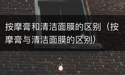 按摩膏和清洁面膜的区别（按摩膏与清洁面膜的区别）