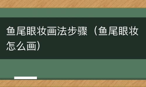 鱼尾眼妆画法步骤（鱼尾眼妆怎么画）