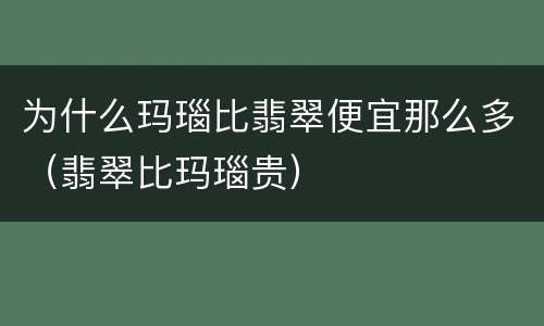 为什么玛瑙比翡翠便宜那么多（翡翠比玛瑙贵）