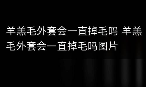 羊羔毛外套会一直掉毛吗 羊羔毛外套会一直掉毛吗图片