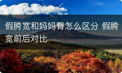 假胯宽和妈妈臀怎么区分 假胯宽前后对比