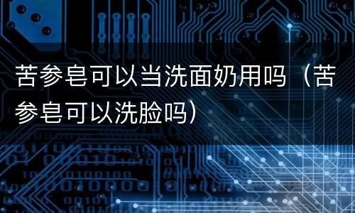 苦参皂可以当洗面奶用吗（苦参皂可以洗脸吗）