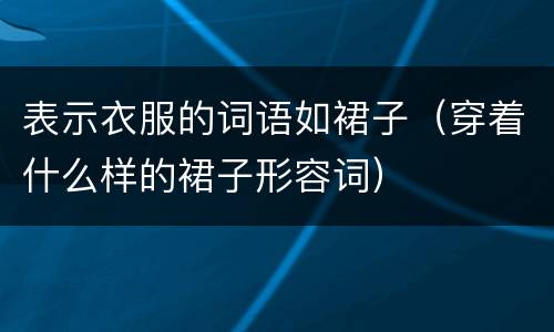 表示衣服的词语如裙子（穿着什么样的裙子形容词）