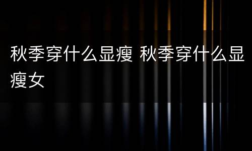 秋季穿什么显瘦 秋季穿什么显瘦女
