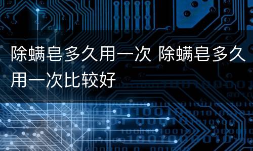 除螨皂多久用一次 除螨皂多久用一次比较好