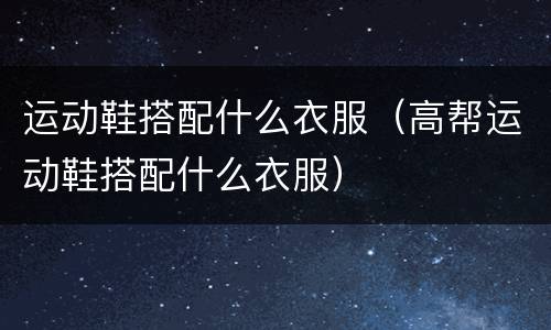 运动鞋搭配什么衣服（高帮运动鞋搭配什么衣服）