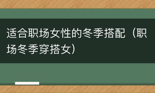 适合职场女性的冬季搭配（职场冬季穿搭女）