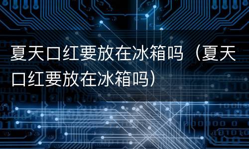 夏天口红要放在冰箱吗（夏天口红要放在冰箱吗）