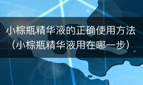 小棕瓶精华液的正确使用方法（小棕瓶精华液用在哪一步）