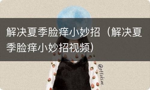 解决夏季脸痒小妙招（解决夏季脸痒小妙招视频）