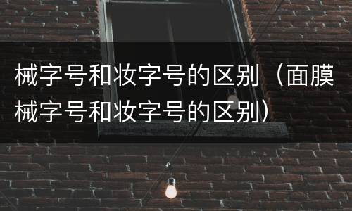 械字号和妆字号的区别（面膜械字号和妆字号的区别）